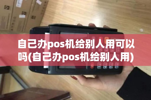 自己办pos机给别人用可以吗(自己办pos机给别人用)