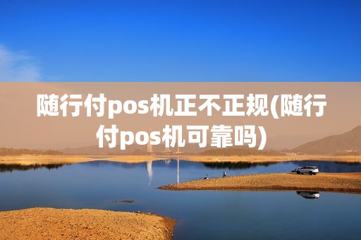 随行付pos机正不正规(随行付pos机可靠吗)