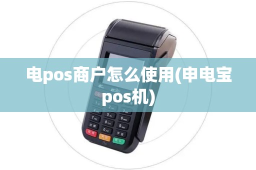 电pos商户怎么使用(申电宝pos机)