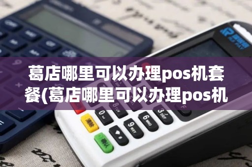 葛店哪里可以办理pos机套餐(葛店哪里可以办理pos机)