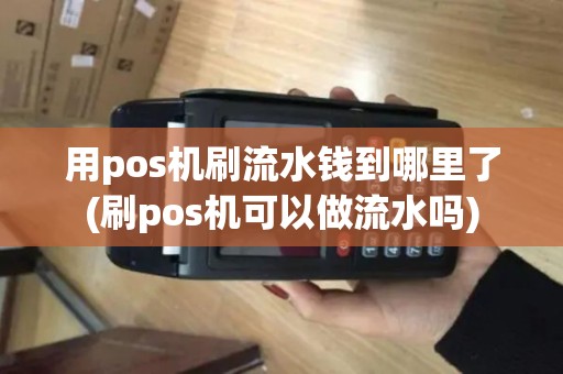 用pos机刷流水钱到哪里了(刷pos机可以做流水吗)