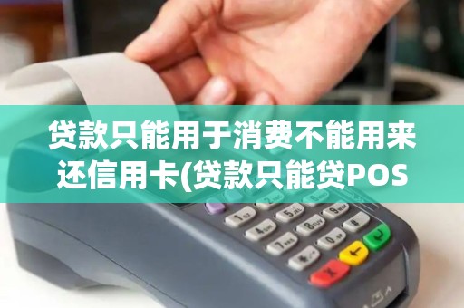 贷款只能用于消费不能用来还信用卡(贷款只能贷POS机使用的卡)