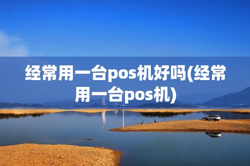 经常用一台pos机好吗(经常用一台pos机)
