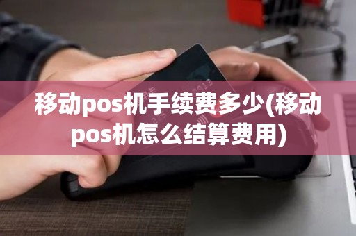 移动pos机手续费多少(移动pos机怎么结算费用)