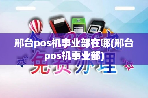 邢台pos机事业部在哪(邢台pos机事业部)