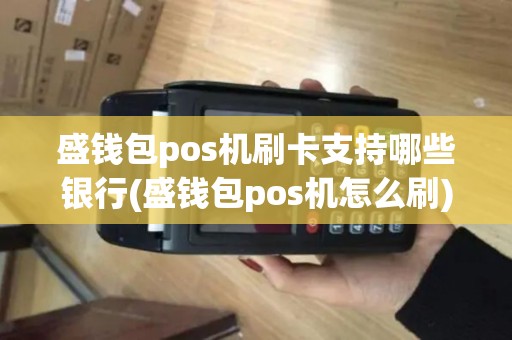 盛钱包pos机刷卡支持哪些银行(盛钱包pos机怎么刷)