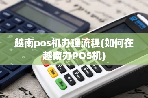 越南pos机办理流程(如何在越南办POS机)