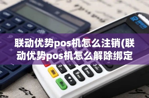 联动优势pos机怎么注销(联动优势pos机怎么解除绑定)