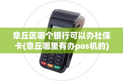 章丘区哪个银行可以办社保卡(章丘哪里有办pos机的)