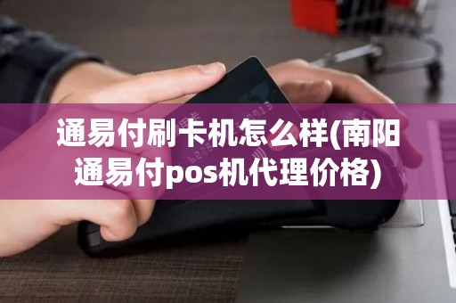 通易付刷卡机怎么样(南阳通易付pos机代理价格)
