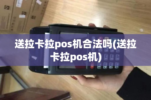 送拉卡拉pos机合法吗(送拉卡拉pos机)