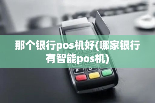 那个银行pos机好(哪家银行有智能pos机)