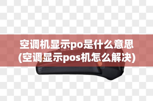 空调机显示po是什么意思(空调显示pos机怎么解决)