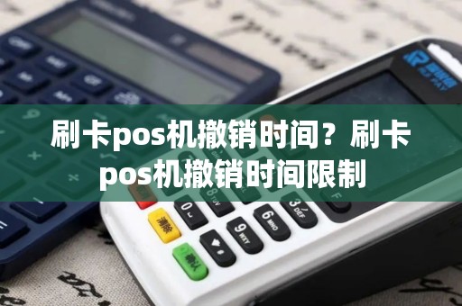 刷卡pos机撤销时间？刷卡pos机撤销时间限制