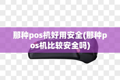 那种pos机好用安全(那种pos机比较安全吗)