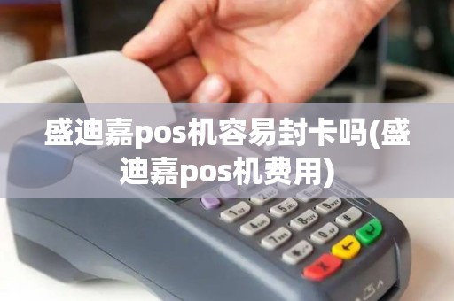 盛迪嘉pos机容易封卡吗(盛迪嘉pos机费用)