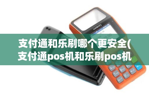 支付通和乐刷哪个更安全(支付通pos机和乐刷pos机)