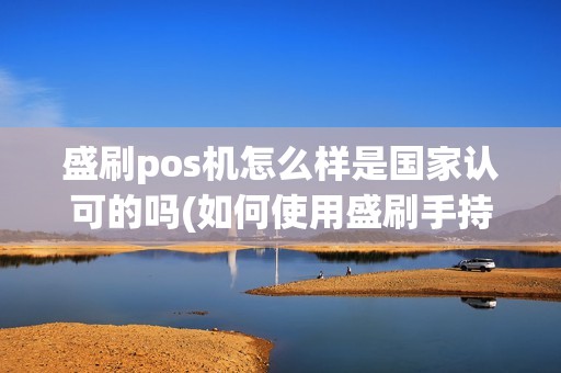 盛刷pos机怎么样是国家认可的吗(如何使用盛刷手持pos机)