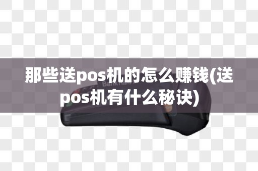 那些送pos机的怎么赚钱(送pos机有什么秘诀)