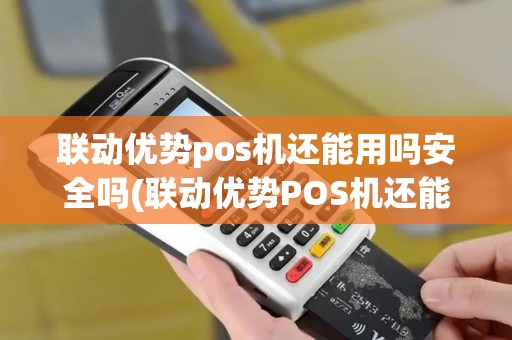 联动优势pos机还能用吗安全吗(联动优势POS机还能用吗)