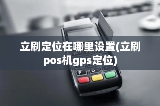 立刷定位在哪里设置(立刷pos机gps定位)