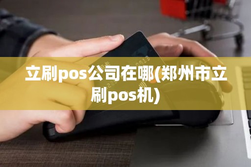 立刷pos公司在哪(郑州市立刷pos机)