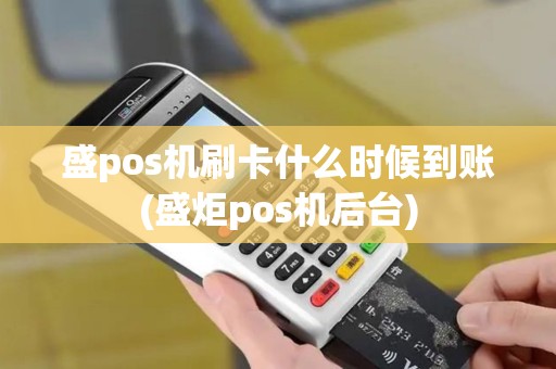 盛pos机刷卡什么时候到账(盛炬pos机后台)
