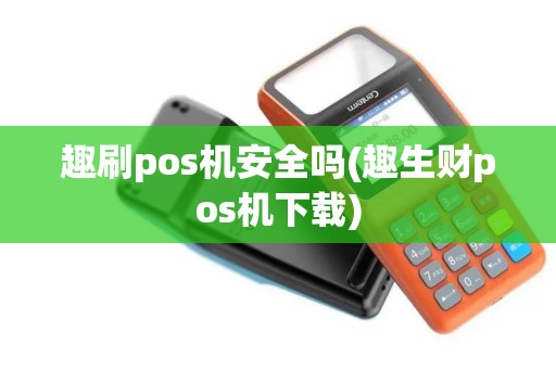 趣刷pos机安全吗(趣生财pos机下载)