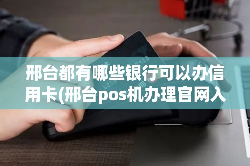 邢台都有哪些银行可以办信用卡(邢台pos机办理官网入口)