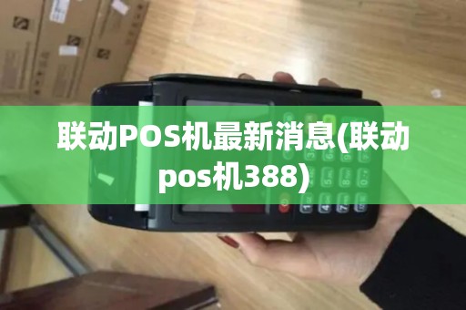 联动POS机最新消息(联动pos机388)