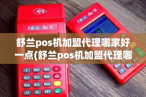 舒兰pos机加盟代理哪家好一点(舒兰pos机加盟代理哪家好)