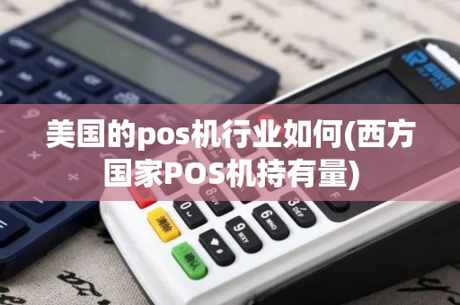美国的pos机行业如何(西方国家POS机持有量)