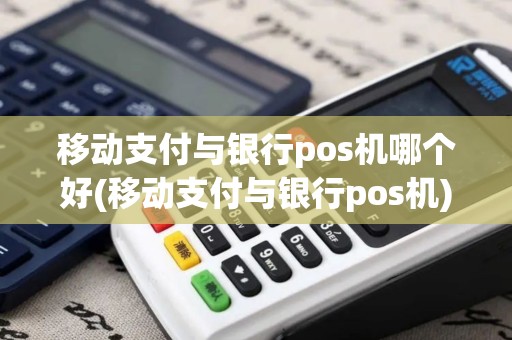 移动支付与银行pos机哪个好(移动支付与银行pos机)