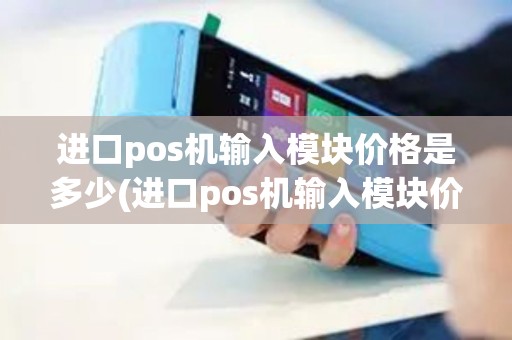 进口pos机输入模块价格是多少(进口pos机输入模块价格)