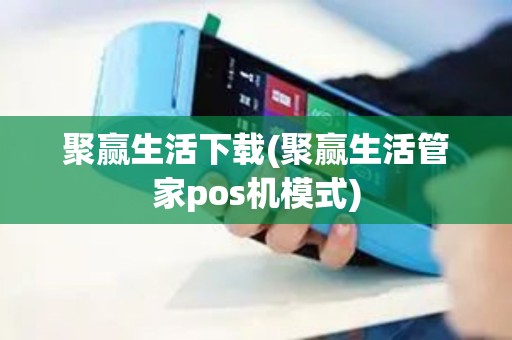 聚赢生活下载(聚赢生活管家pos机模式)