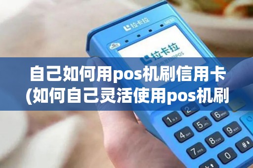 自己如何用pos机刷信用卡(如何自己灵活使用pos机刷卡)