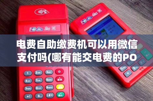 电费自助缴费机可以用微信支付吗(哪有能交电费的POS机)
