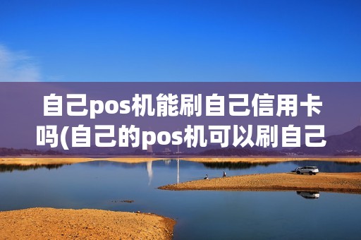 自己pos机能刷自己信用卡吗(自己的pos机可以刷自己的信用卡)