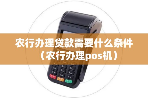 农行办理贷款需要什么条件（农行办理pos机）