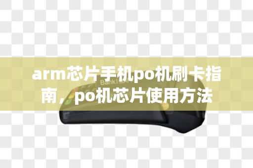arm芯片手机po机刷卡指南，po机芯片使用方法