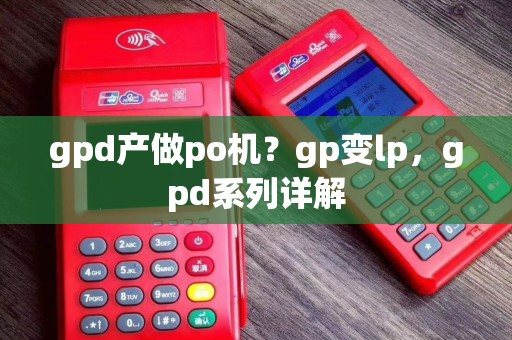 gpd产做po机？gp变lp，gpd系列详解