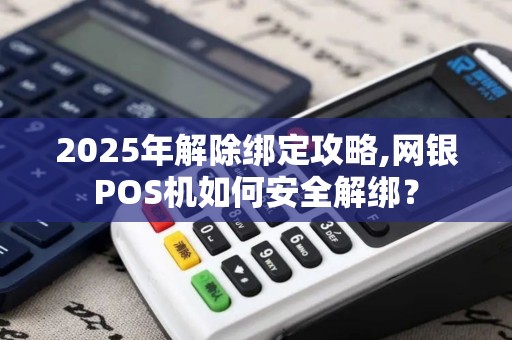 2025年解除绑定攻略,网银POS机如何安全解绑？