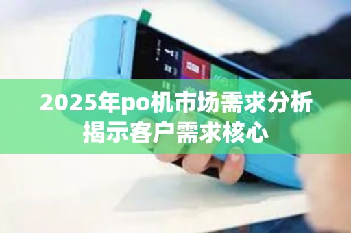 2025年po机市场需求分析揭示客户需求核心