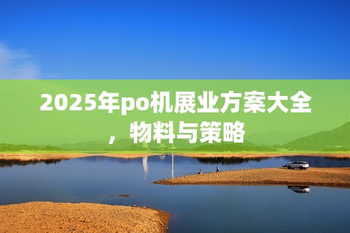 2025年po机展业方案大全，物料与策略