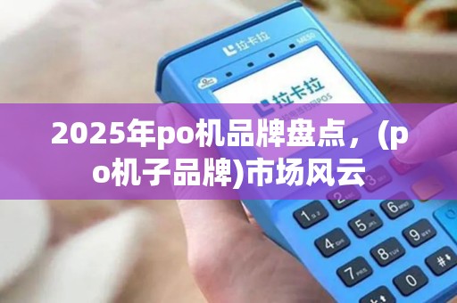 2025年po机品牌盘点,(po机子品牌)市场风云 2025年po机品牌盘点,(po机子品牌)市场风云