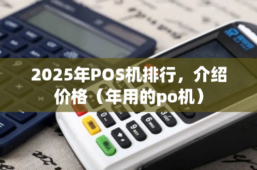 2025年POS机排行，介绍价格（年用的po机）