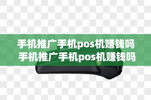 手机推广手机pos机赚钱吗 手机推广手机pos机赚钱吗是真的吗