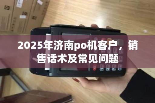 2025年济南po机客户，销售话术及常见问题