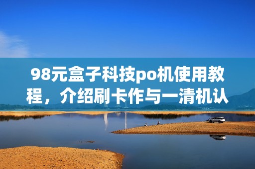 98元盒子科技po机使用教程，介绍刷卡作与一清机认证