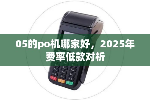 05的po机哪家好，2025年费率低款对析